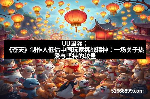 UU国际：《苍天》制作人低估中国玩家挑战精神：一场关于热爱与坚持的较量